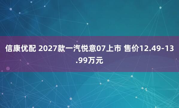 信康优配 2027款一汽悦意07上市 售价12.49-13.99万元