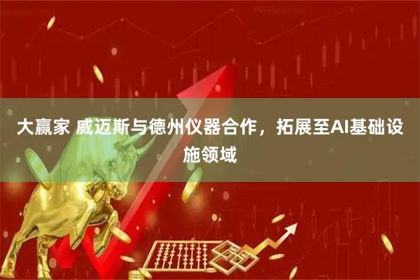大赢家 威迈斯与德州仪器合作，拓展至AI基础设施领域