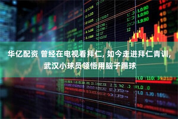 华亿配资 曾经在电视看拜仁, 如今走进拜仁青训, 武汉小球员领悟用脑子踢球