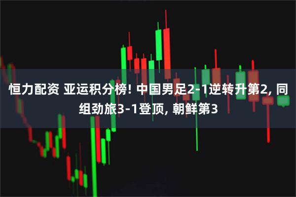 恒力配资 亚运积分榜! 中国男足2-1逆转升第2, 同组劲旅3-1登顶, 朝鲜第3