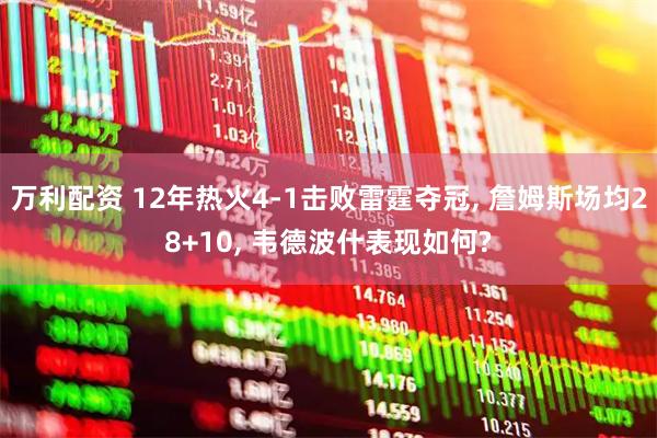 万利配资 12年热火4-1击败雷霆夺冠, 詹姆斯场均28+10, 韦德波什表现如何?