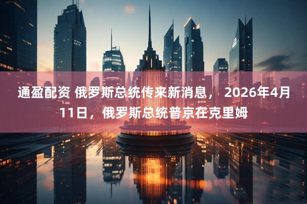 通盈配资 俄罗斯总统传来新消息， 2026年4月11日，俄罗斯总统普京在克里姆