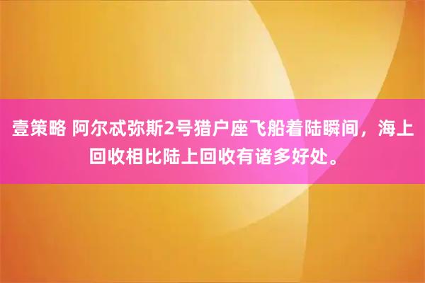 壹策略 阿尔忒弥斯2号猎户座飞船着陆瞬间，海上回收相比陆上回收有诸多好处。