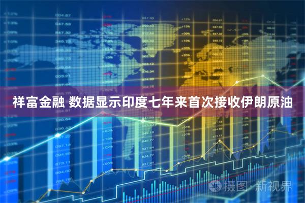 祥富金融 数据显示印度七年来首次接收伊朗原油