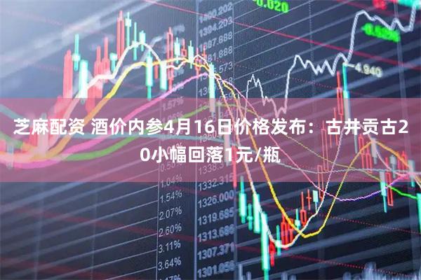 芝麻配资 酒价内参4月16日价格发布：古井贡古20小幅回落1元/瓶