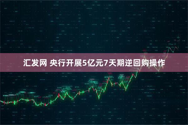 汇发网 央行开展5亿元7天期逆回购操作