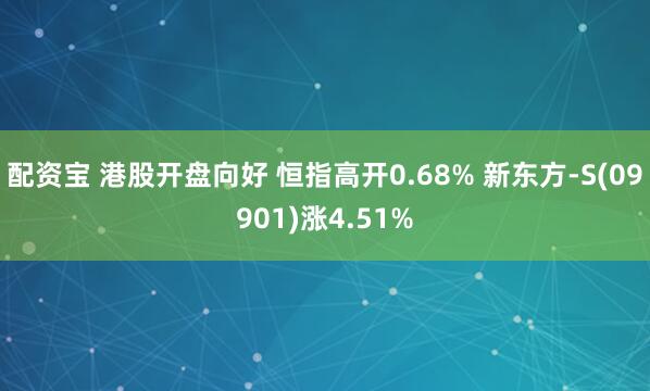 配资宝 港股开盘向好 恒指高开0.68% 新东方-S(09901)涨4.51%
