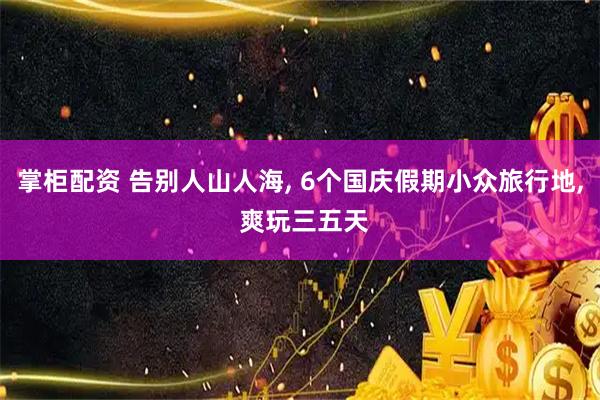 掌柜配资 告别人山人海, 6个国庆假期小众旅行地, 爽玩三五天