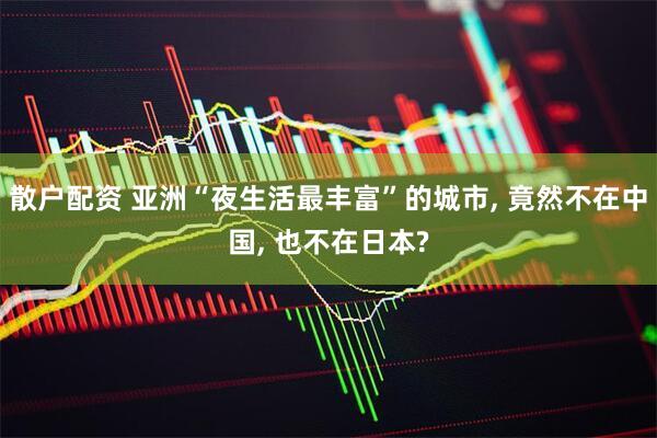 散户配资 亚洲“夜生活最丰富”的城市, 竟然不在中国, 也不在日本?