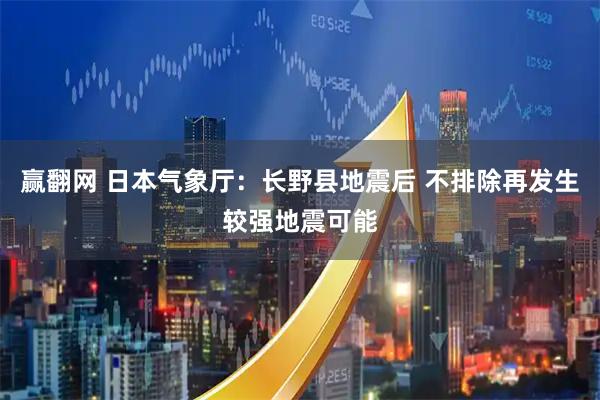 赢翻网 日本气象厅：长野县地震后 不排除再发生较强地震可能