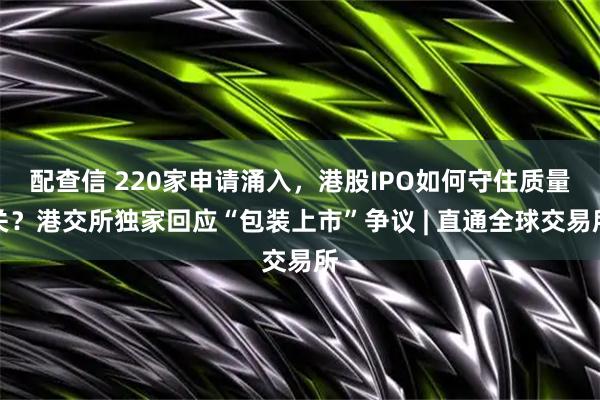 配查信 220家申请涌入，港股IPO如何守住质量关？港交所独家回应“包装上市”争议 | 直通全球交易所