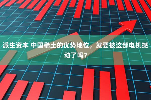 派生资本 中国稀土的优势地位，就要被这部电机撼动了吗？