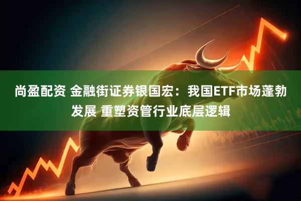 尚盈配资 金融街证券银国宏：我国ETF市场蓬勃发展 重塑资管行业底层逻辑