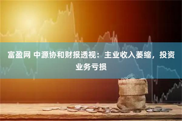 富盈网 中源协和财报透视：主业收入萎缩，投资业务亏损