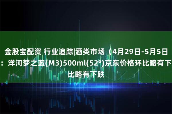 金股宝配资 行业追踪|酒类市场（4月29日-5月5日）：洋河梦之蓝(M3)500ml(52°)京东价格环比略有下跌