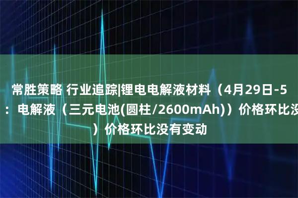 常胜策略 行业追踪|锂电电解液材料（4月29日-5月5日）：电解液（三元电池(圆柱/2600mAh)）价格环比没有变动
