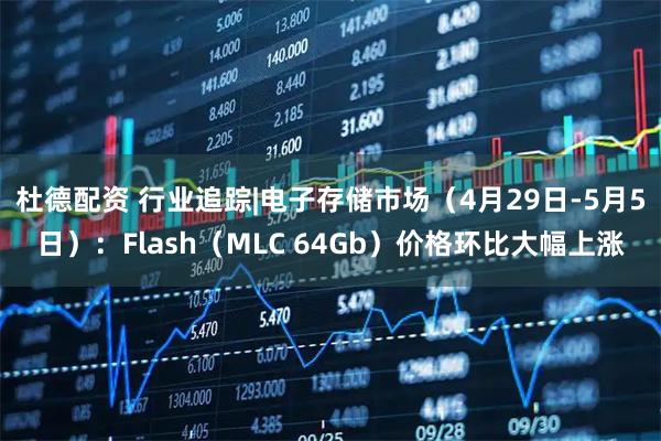杜德配资 行业追踪|电子存储市场（4月29日-5月5日）：Flash（MLC 64Gb）价格环比大幅上涨