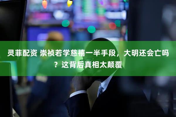 灵菲配资 崇祯若学慈禧一半手段，大明还会亡吗？这背后真相太颠覆