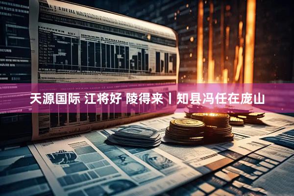 天源国际 江将好 陵得来丨知县冯任在庞山