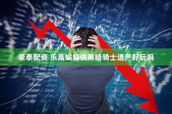豪泰配资 乐高蝙蝠侠黑暗骑士遗产好玩吗