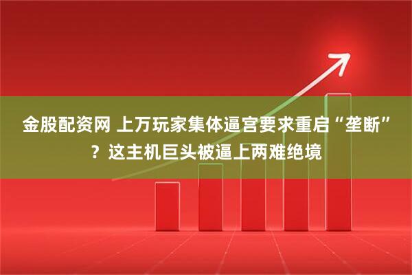 金股配资网 上万玩家集体逼宫要求重启“垄断”？这主机巨头被逼上两难绝境