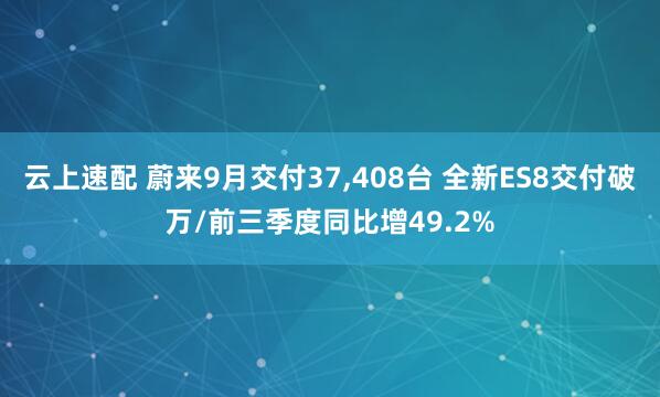 云上速配 蔚来9月交付37,408台 全新ES8交付破万/前三季度同比增49.2%