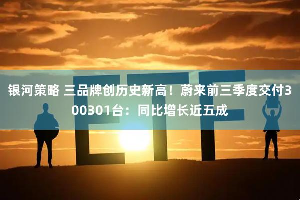 银河策略 三品牌创历史新高！蔚来前三季度交付300301台：同比增长近五成