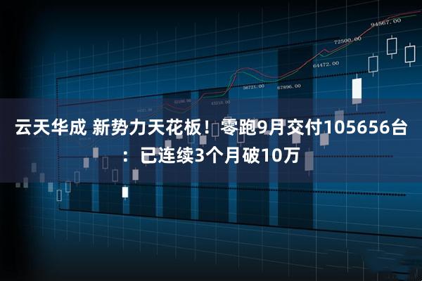 云天华成 新势力天花板！零跑9月交付105656台：已连续3个月破10万