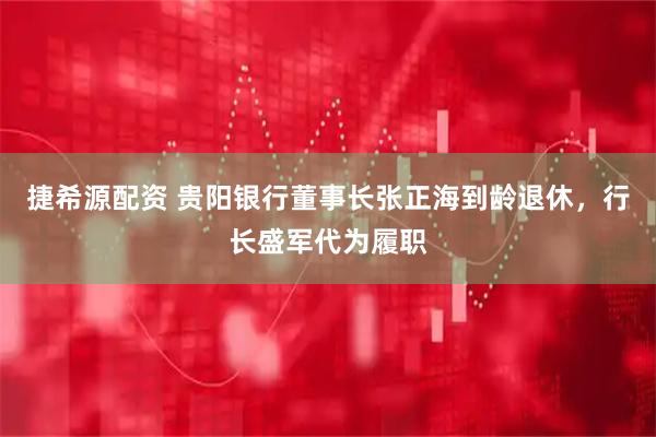 捷希源配资 贵阳银行董事长张正海到龄退休，行长盛军代为履职