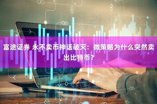 富途证券 永不卖币神话破灭：微策略为什么突然卖出比特币？