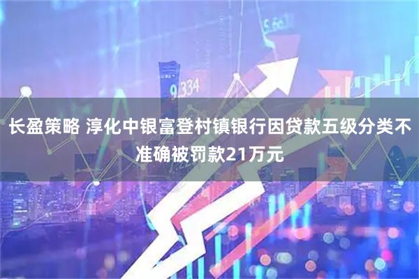 长盈策略 淳化中银富登村镇银行因贷款五级分类不准确被罚款21万元