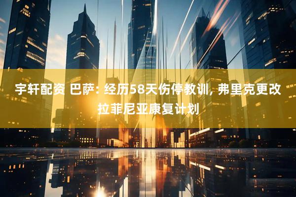 宇轩配资 巴萨: 经历58天伤停教训, 弗里克更改拉菲尼亚康复计划