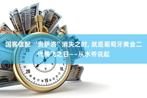 国客信配 “贡萨洛”消失之时, 就是葡萄牙黄金二代腾飞之日——从水爷说起