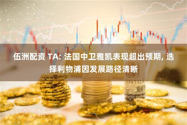 伍洲配资 TA: 法国中卫雅凯表现超出预期, 选择利物浦因发展路径清晰