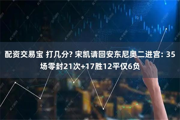 配资交易宝 打几分? 宋凯请回安东尼奥二进宫: 35场零封21次+17胜12平仅6负