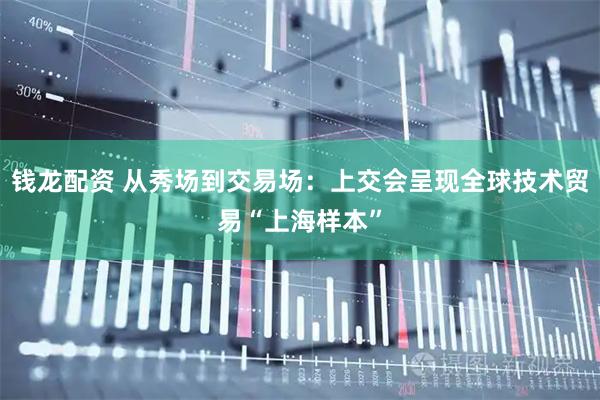 钱龙配资 从秀场到交易场：上交会呈现全球技术贸易“上海样本”