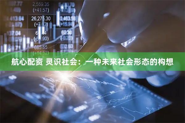 航心配资 灵识社会：一种未来社会形态的构想