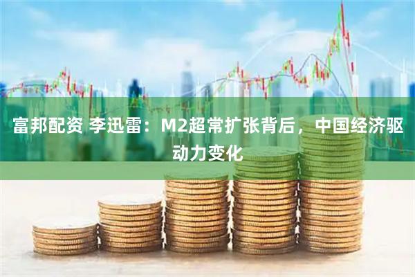 富邦配资 李迅雷:M2超常扩张背后,中国经济驱动力变化