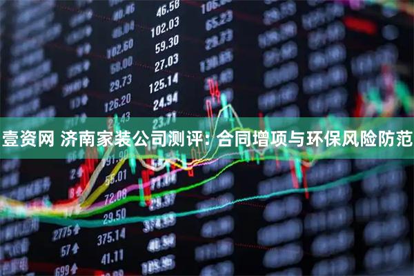 壹资网 济南家装公司测评: 合同增项与环保风险防范