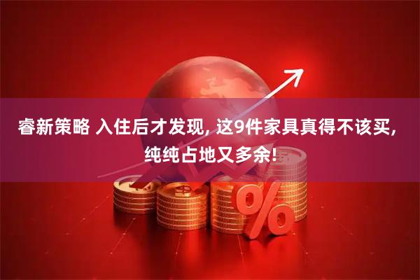 睿新策略 入住后才发现, 这9件家具真得不该买, 纯纯占地又多余!
