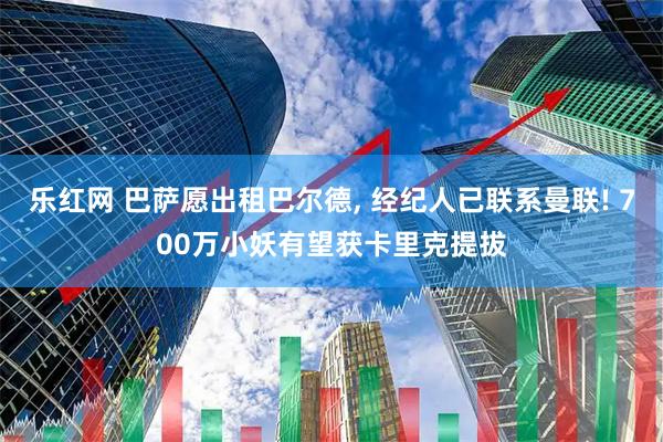 乐红网 巴萨愿出租巴尔德, 经纪人已联系曼联! 700万小妖有望获卡里克提拔