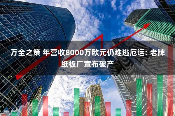 万全之策 年营收8000万欧元仍难逃厄运: 老牌纸板厂宣布破产