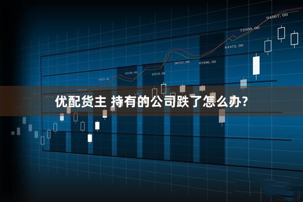优配货主 持有的公司跌了怎么办?