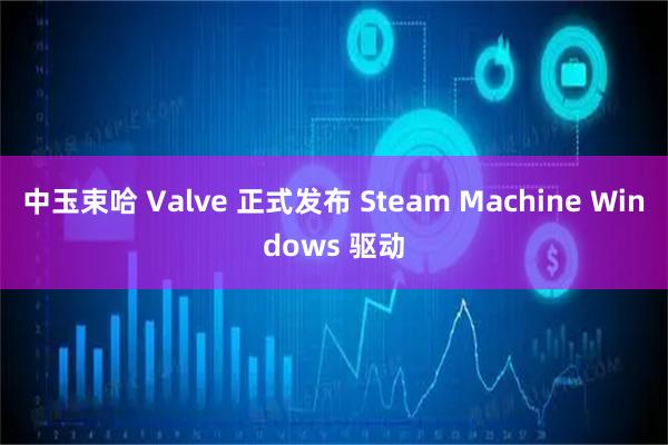 中玉束哈 Valve 正式发布 Steam Machine Windows 驱动