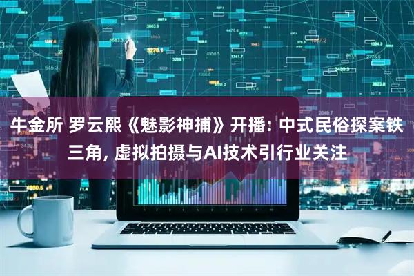 牛金所 罗云熙《魅影神捕》开播: 中式民俗探案铁三角, 虚拟拍摄与AI技术引行业关注