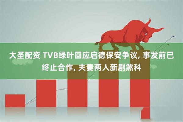 大圣配资 TVB绿叶回应启德保安争议, 事发前已终止合作, 夫妻两人新剧煞科