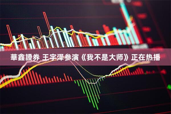 華鑫證券 王宇泽参演《我不是大师》正在热播