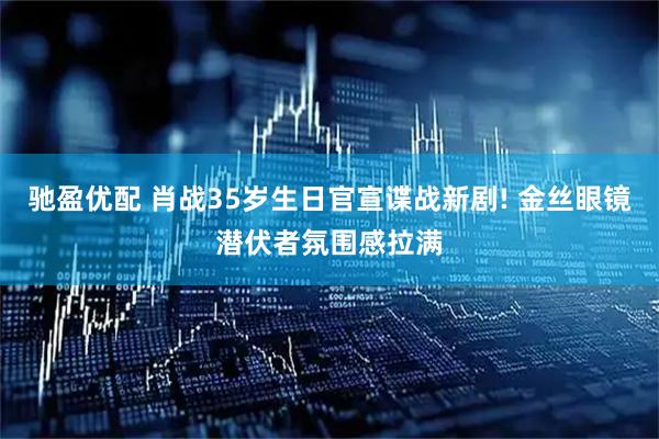 驰盈优配 肖战35岁生日官宣谍战新剧! 金丝眼镜潜伏者氛围感拉满