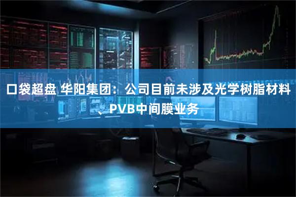 口袋超盘 华阳集团：公司目前未涉及光学树脂材料、PVB中间膜业务