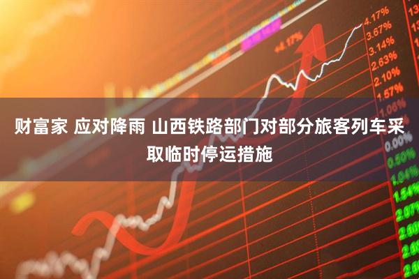 财富家 应对降雨 山西铁路部门对部分旅客列车采取临时停运措施